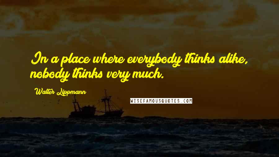 Walter Lippmann Quotes: In a place where everybody thinks alike, nobody thinks very much.