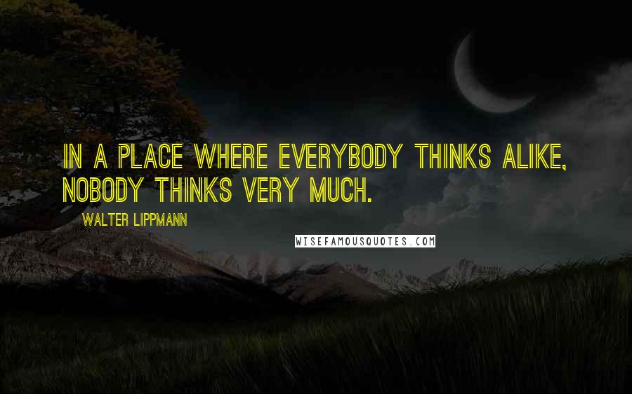 Walter Lippmann Quotes: In a place where everybody thinks alike, nobody thinks very much.