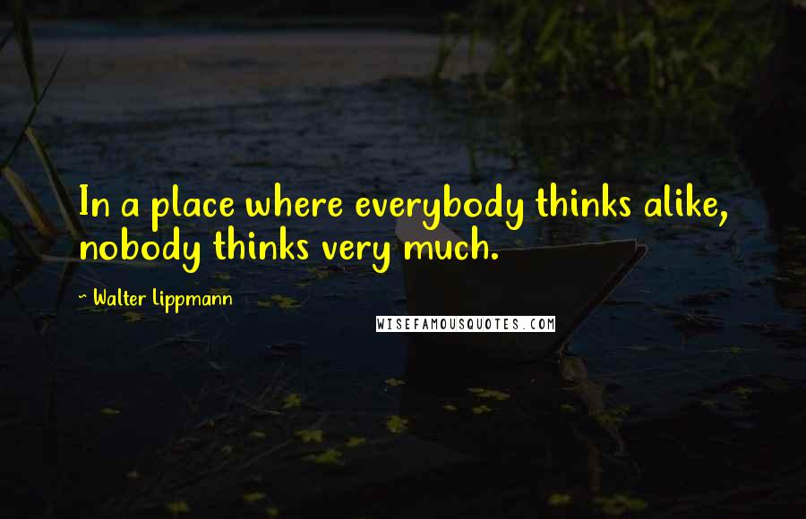 Walter Lippmann Quotes: In a place where everybody thinks alike, nobody thinks very much.