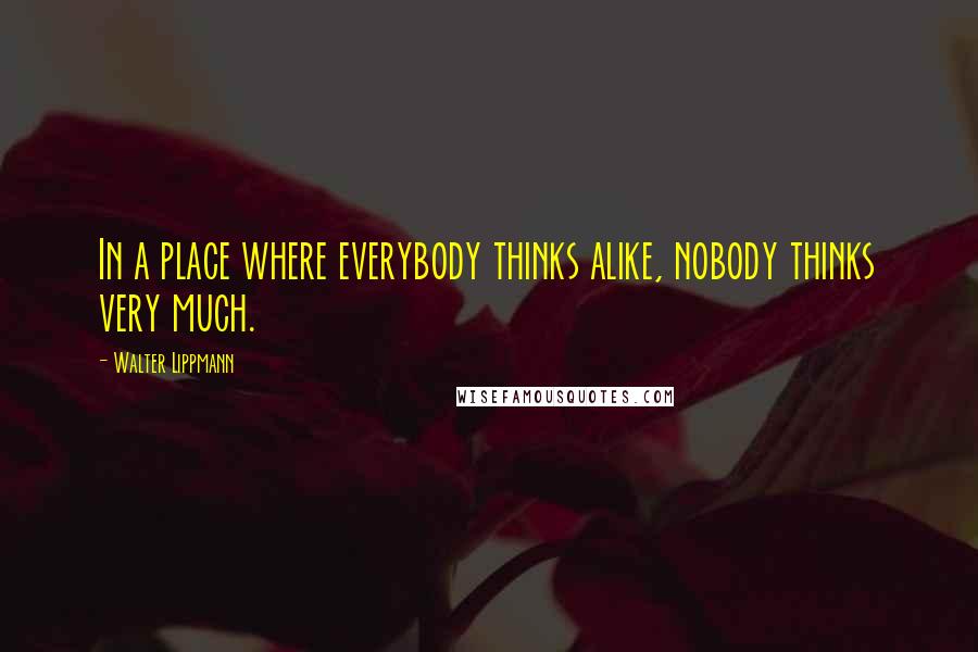 Walter Lippmann Quotes: In a place where everybody thinks alike, nobody thinks very much.