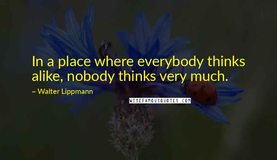 Walter Lippmann Quotes: In a place where everybody thinks alike, nobody thinks very much.