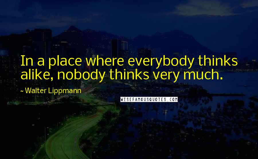 Walter Lippmann Quotes: In a place where everybody thinks alike, nobody thinks very much.