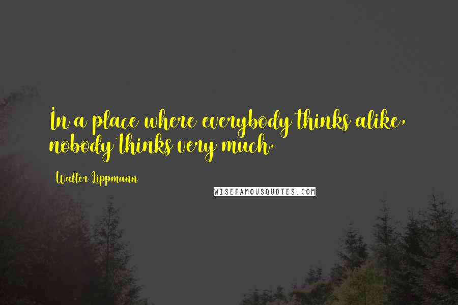 Walter Lippmann Quotes: In a place where everybody thinks alike, nobody thinks very much.