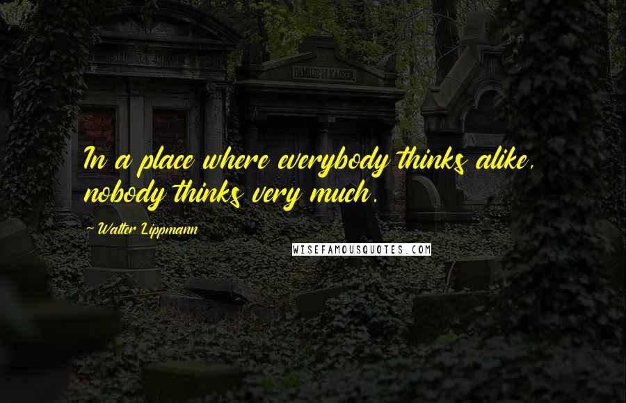 Walter Lippmann Quotes: In a place where everybody thinks alike, nobody thinks very much.