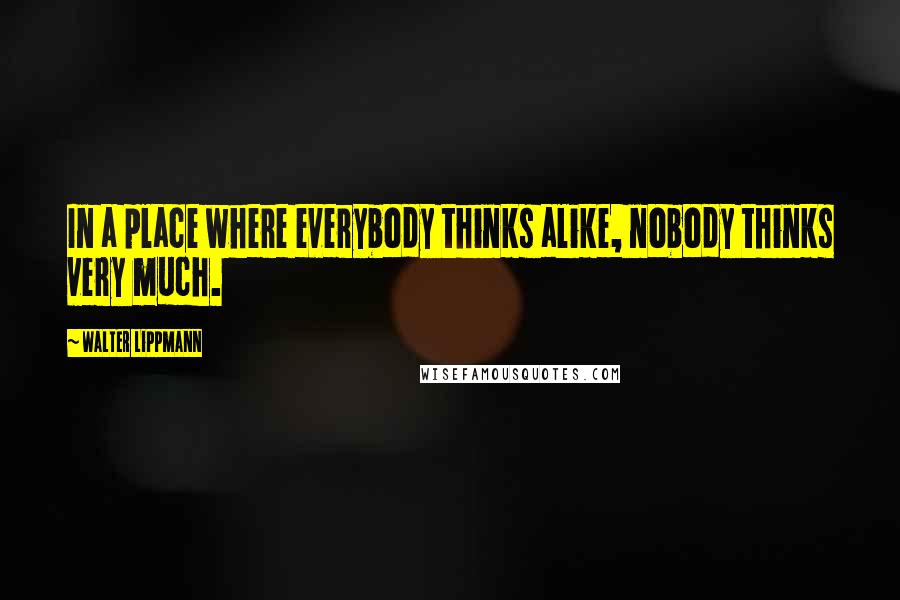 Walter Lippmann Quotes: In a place where everybody thinks alike, nobody thinks very much.