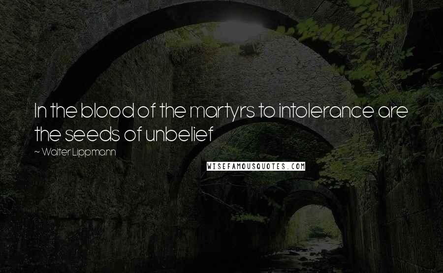 Walter Lippmann Quotes: In the blood of the martyrs to intolerance are the seeds of unbelief