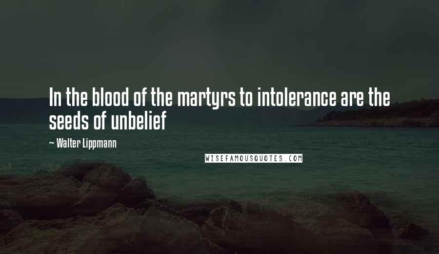 Walter Lippmann Quotes: In the blood of the martyrs to intolerance are the seeds of unbelief