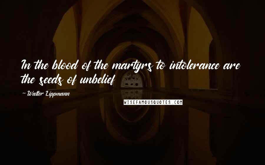 Walter Lippmann Quotes: In the blood of the martyrs to intolerance are the seeds of unbelief