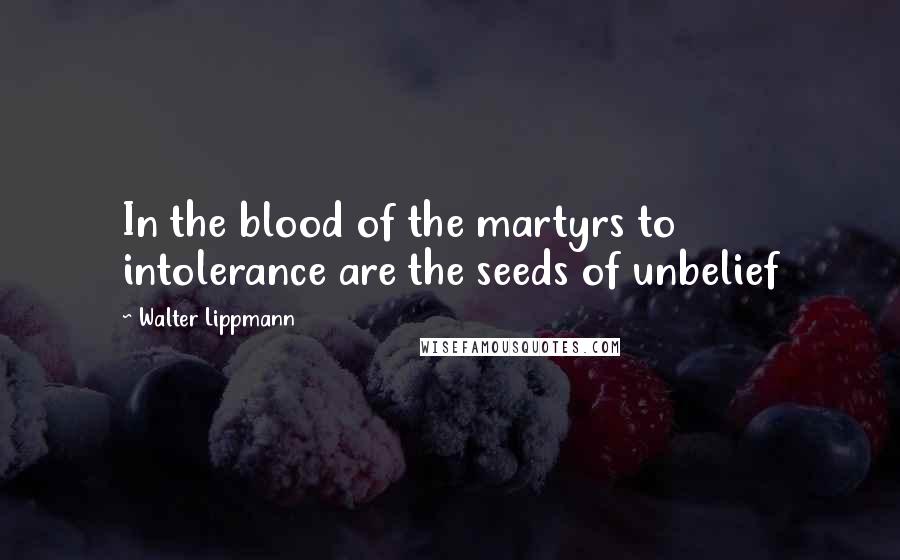 Walter Lippmann Quotes: In the blood of the martyrs to intolerance are the seeds of unbelief