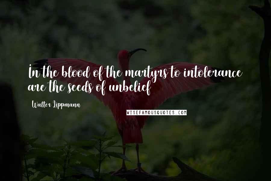 Walter Lippmann Quotes: In the blood of the martyrs to intolerance are the seeds of unbelief