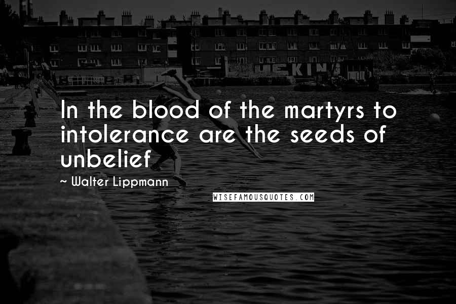 Walter Lippmann Quotes: In the blood of the martyrs to intolerance are the seeds of unbelief