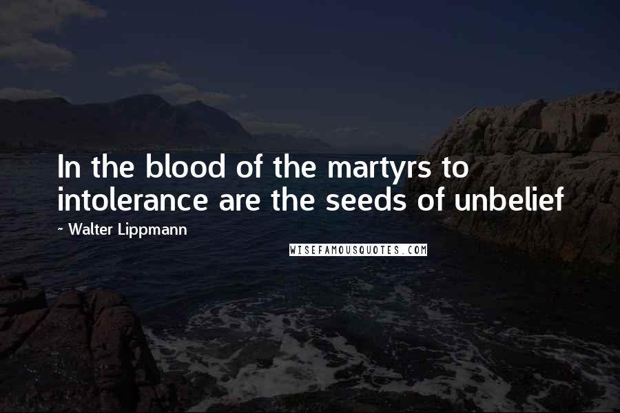 Walter Lippmann Quotes: In the blood of the martyrs to intolerance are the seeds of unbelief
