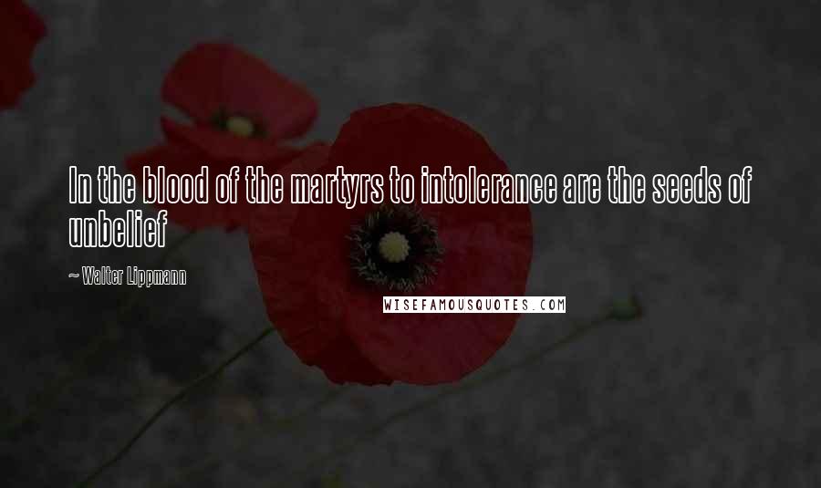 Walter Lippmann Quotes: In the blood of the martyrs to intolerance are the seeds of unbelief