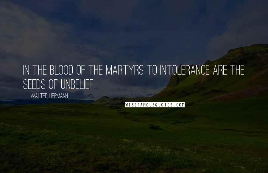 Walter Lippmann Quotes: In the blood of the martyrs to intolerance are the seeds of unbelief