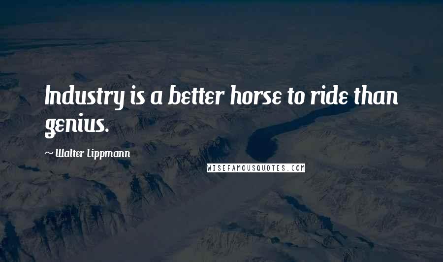 Walter Lippmann Quotes: Industry is a better horse to ride than genius.