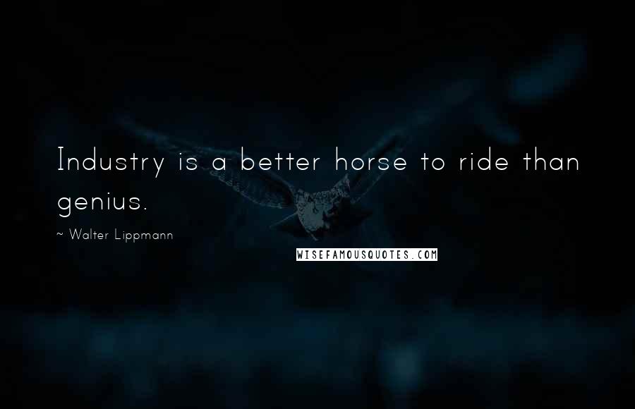 Walter Lippmann Quotes: Industry is a better horse to ride than genius.