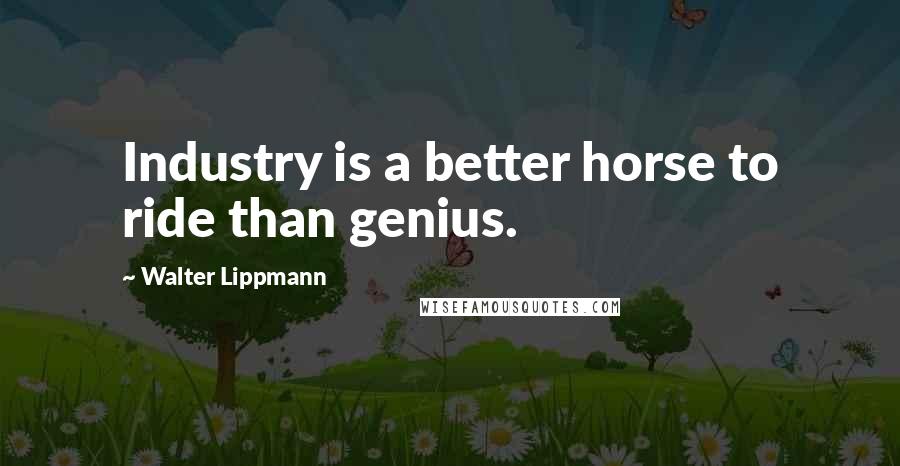 Walter Lippmann Quotes: Industry is a better horse to ride than genius.