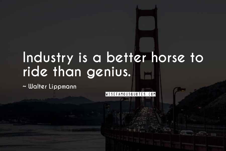 Walter Lippmann Quotes: Industry is a better horse to ride than genius.