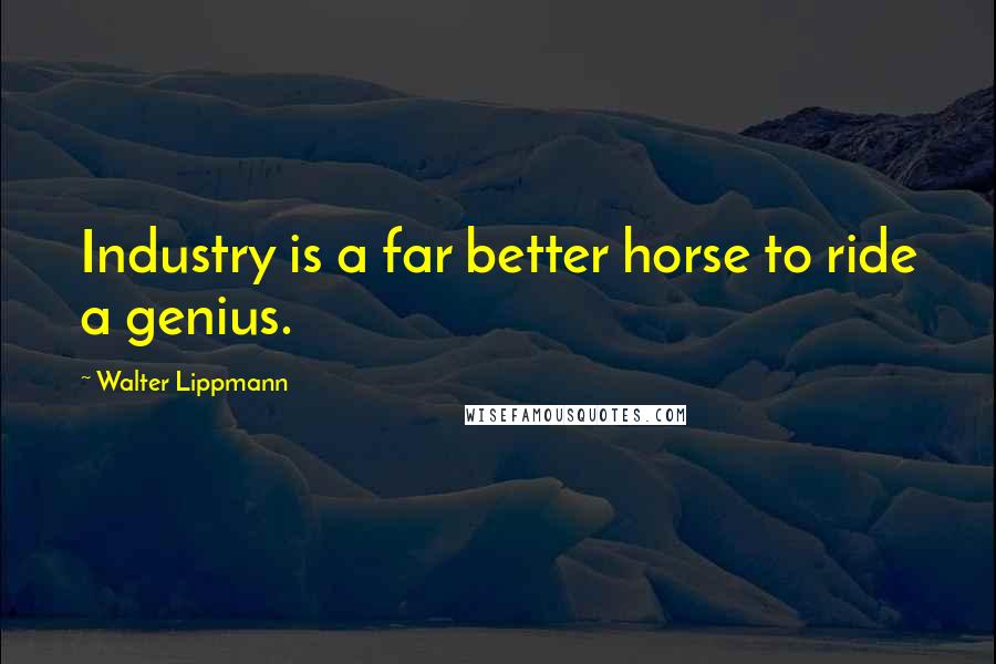 Walter Lippmann Quotes: Industry is a far better horse to ride a genius.