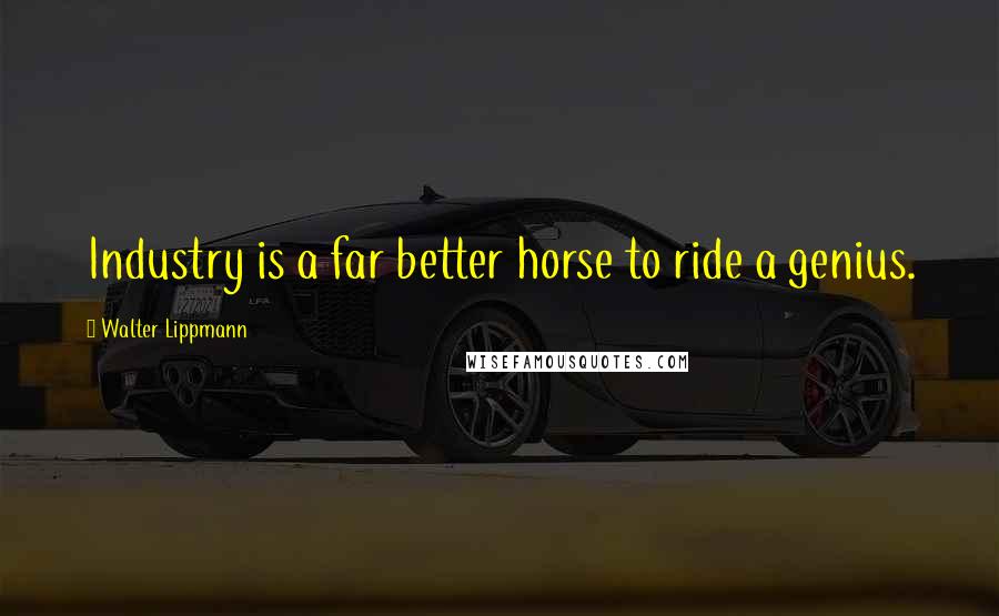 Walter Lippmann Quotes: Industry is a far better horse to ride a genius.