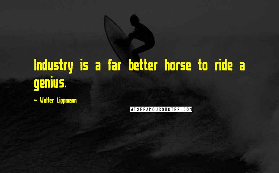 Walter Lippmann Quotes: Industry is a far better horse to ride a genius.