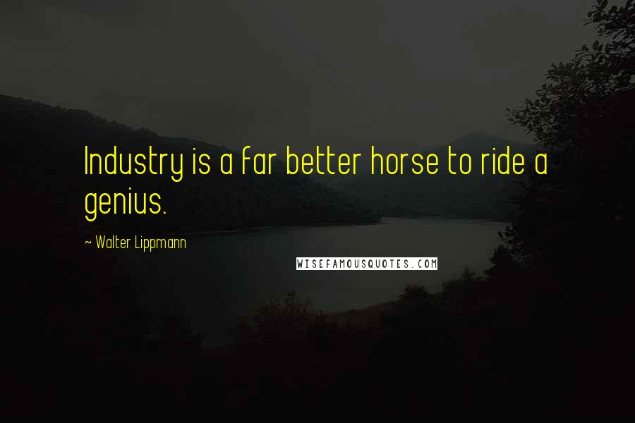 Walter Lippmann Quotes: Industry is a far better horse to ride a genius.