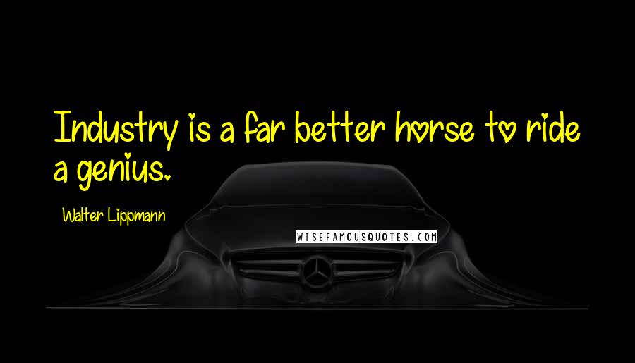 Walter Lippmann Quotes: Industry is a far better horse to ride a genius.