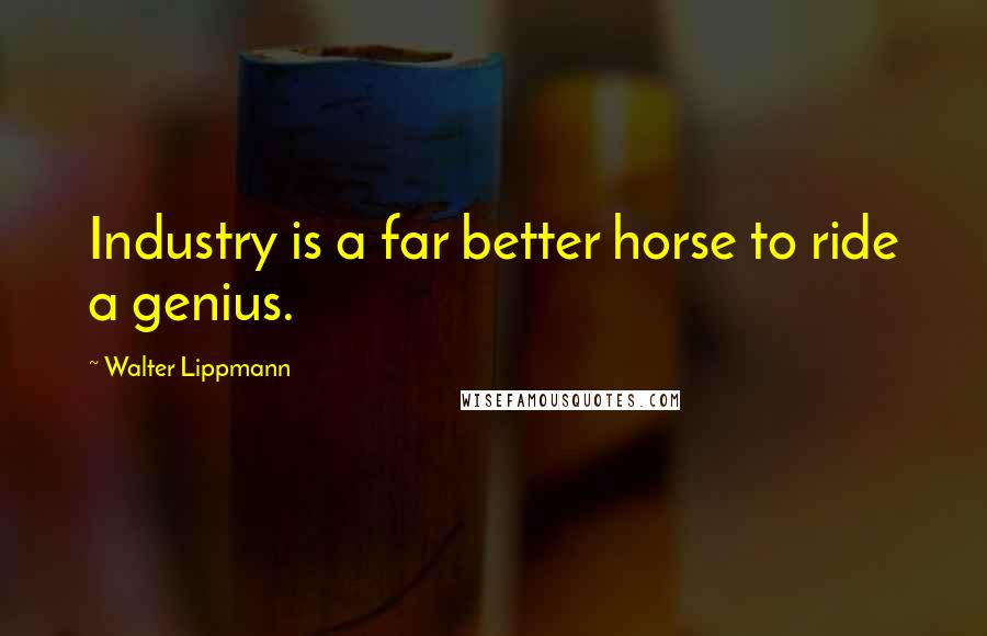 Walter Lippmann Quotes: Industry is a far better horse to ride a genius.