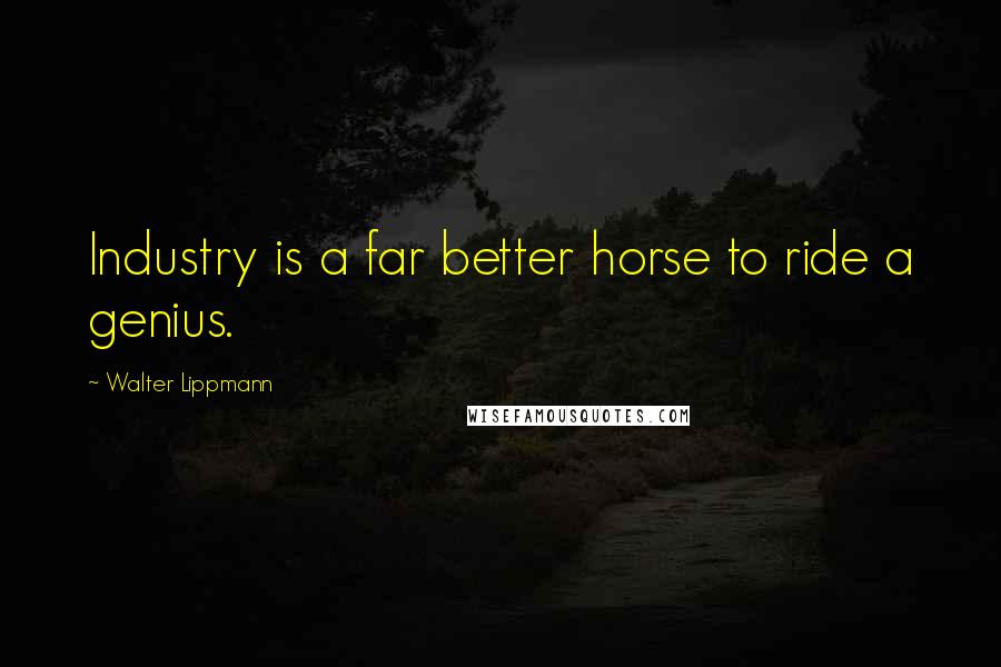 Walter Lippmann Quotes: Industry is a far better horse to ride a genius.