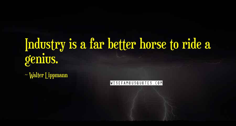 Walter Lippmann Quotes: Industry is a far better horse to ride a genius.