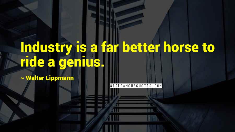 Walter Lippmann Quotes: Industry is a far better horse to ride a genius.