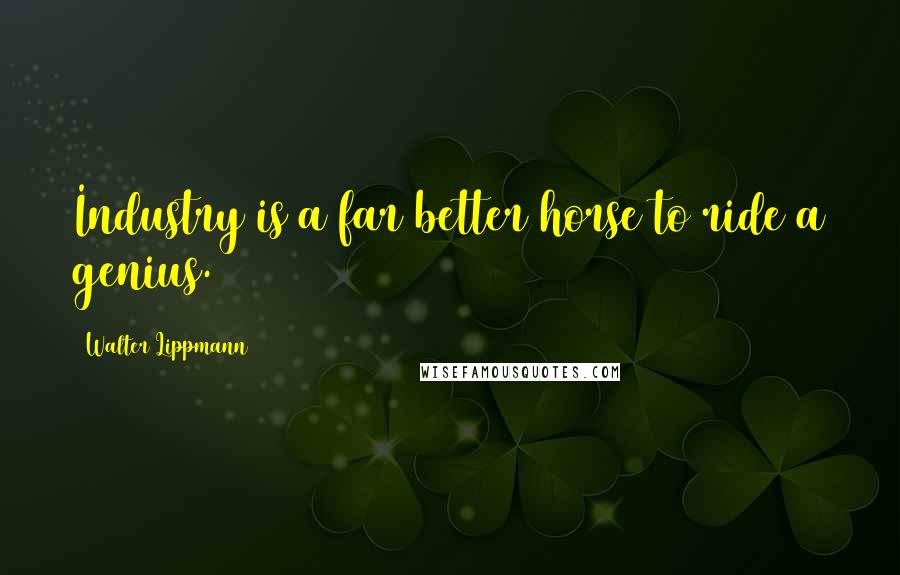 Walter Lippmann Quotes: Industry is a far better horse to ride a genius.