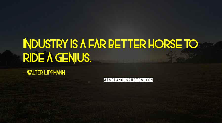 Walter Lippmann Quotes: Industry is a far better horse to ride a genius.