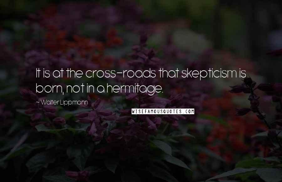 Walter Lippmann Quotes: It is at the cross-roads that skepticism is born, not in a hermitage.