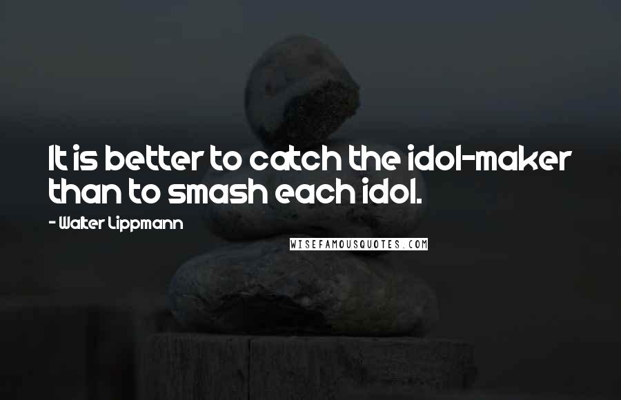 Walter Lippmann Quotes: It is better to catch the idol-maker than to smash each idol.