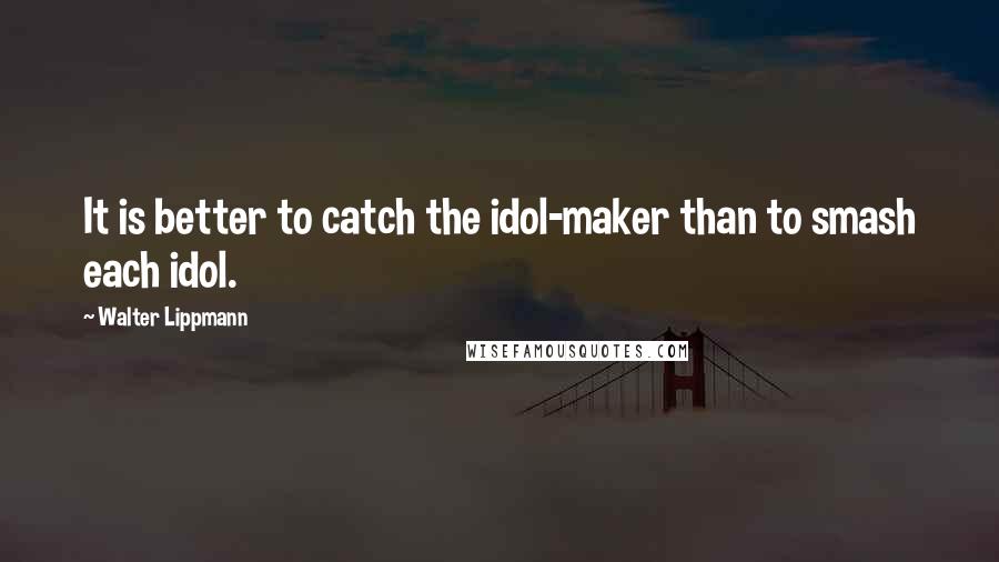 Walter Lippmann Quotes: It is better to catch the idol-maker than to smash each idol.