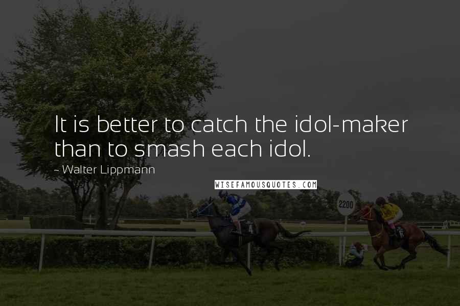 Walter Lippmann Quotes: It is better to catch the idol-maker than to smash each idol.