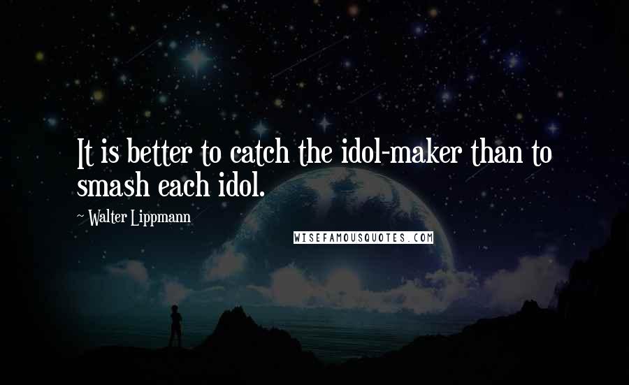 Walter Lippmann Quotes: It is better to catch the idol-maker than to smash each idol.