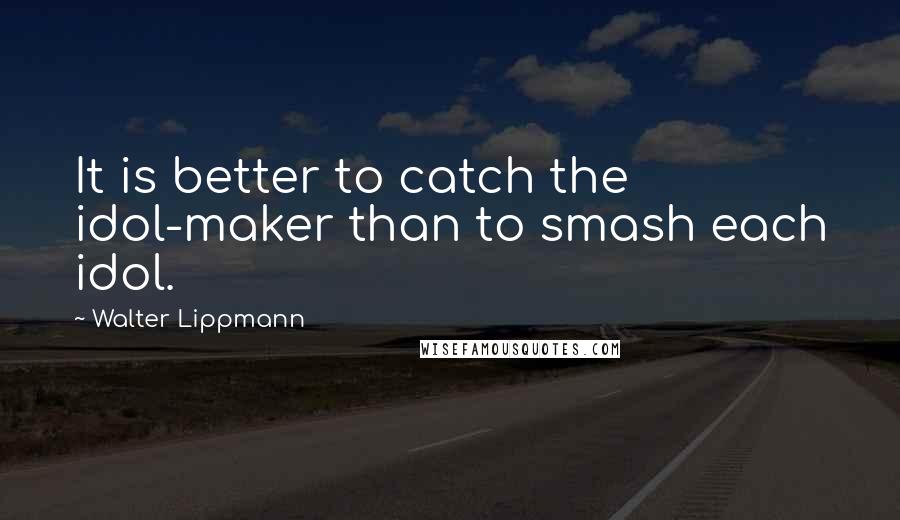 Walter Lippmann Quotes: It is better to catch the idol-maker than to smash each idol.