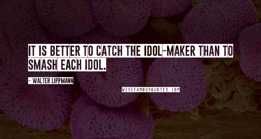 Walter Lippmann Quotes: It is better to catch the idol-maker than to smash each idol.