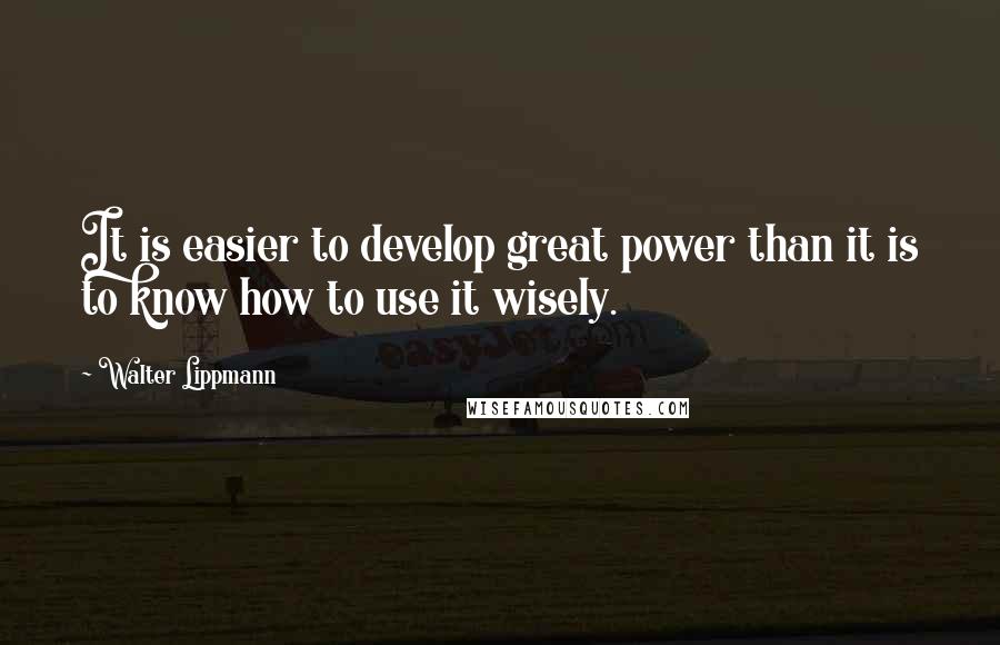 Walter Lippmann Quotes: It is easier to develop great power than it is to know how to use it wisely.