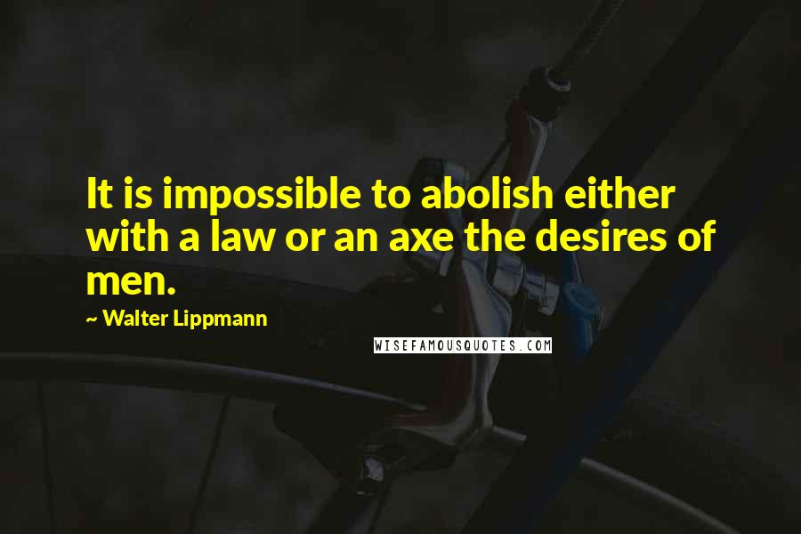 Walter Lippmann Quotes: It is impossible to abolish either with a law or an axe the desires of men.