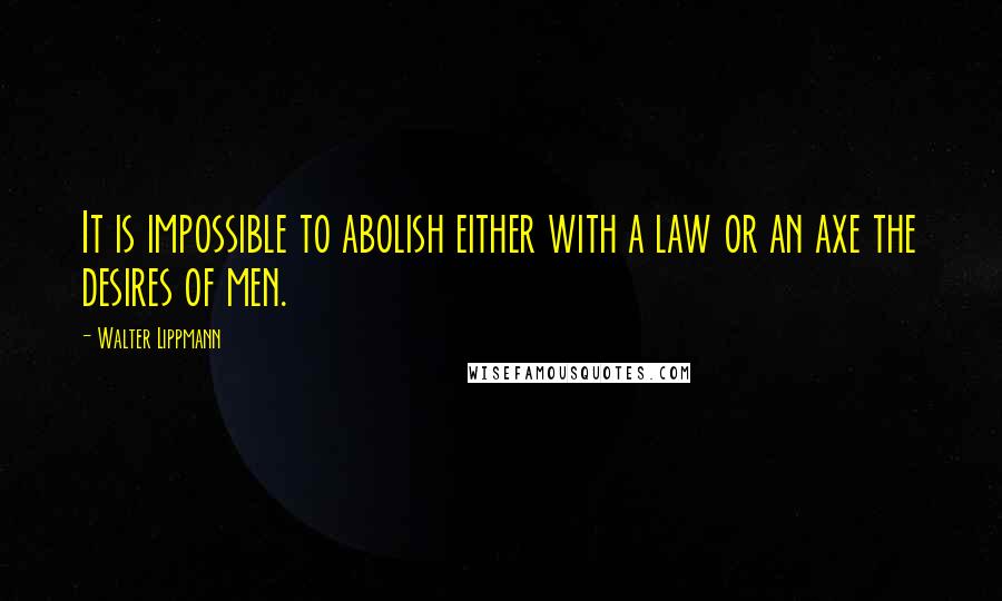 Walter Lippmann Quotes: It is impossible to abolish either with a law or an axe the desires of men.