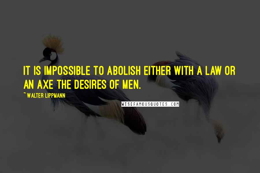 Walter Lippmann Quotes: It is impossible to abolish either with a law or an axe the desires of men.