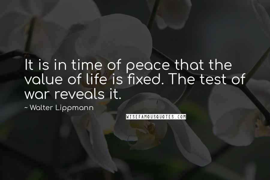 Walter Lippmann Quotes: It is in time of peace that the value of life is fixed. The test of war reveals it.