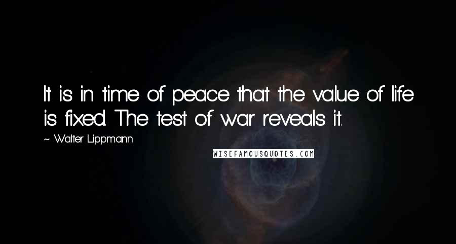 Walter Lippmann Quotes: It is in time of peace that the value of life is fixed. The test of war reveals it.