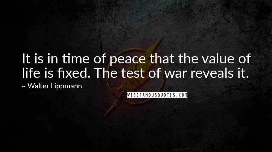 Walter Lippmann Quotes: It is in time of peace that the value of life is fixed. The test of war reveals it.