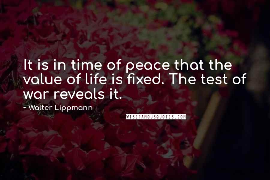 Walter Lippmann Quotes: It is in time of peace that the value of life is fixed. The test of war reveals it.