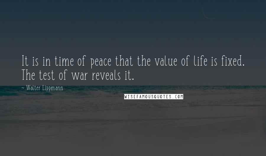 Walter Lippmann Quotes: It is in time of peace that the value of life is fixed. The test of war reveals it.