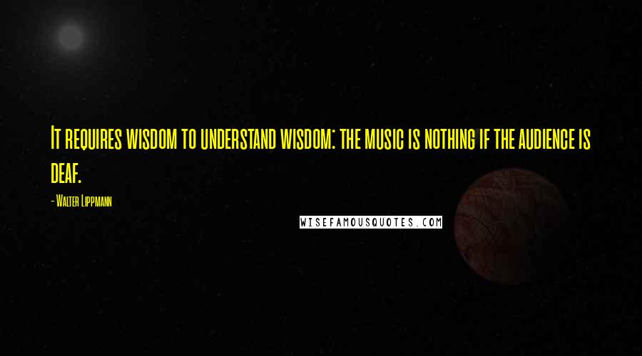 Walter Lippmann Quotes: It requires wisdom to understand wisdom: the music is nothing if the audience is deaf.